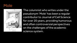 Mole - The columnist who writes under the pseudonym ‘Mole’ has been a regular contributor to Journal of Cell Science for over 20 years, providing humorous and often controversial perspectives on the challenges of the academic science system.